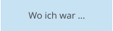Wo ich war ...