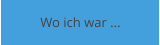 Wo ich war ...